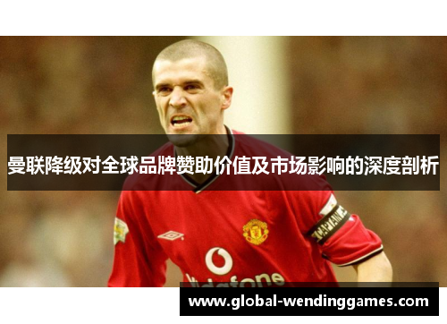 曼联降级对全球品牌赞助价值及市场影响的深度剖析