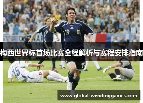 梅西世界杯首场比赛全程解析与赛程安排指南
