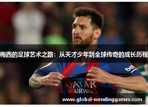 梅西的足球艺术之路：从天才少年到全球传奇的成长历程