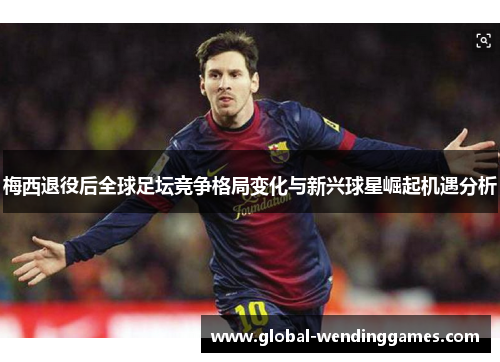梅西退役后全球足坛竞争格局变化与新兴球星崛起机遇分析
