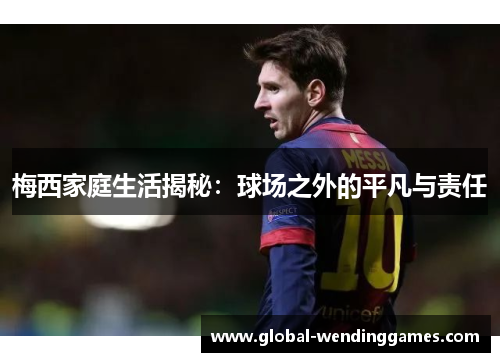 梅西家庭生活揭秘：球场之外的平凡与责任