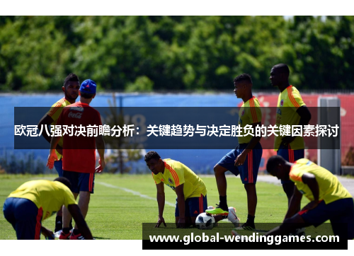 欧冠八强对决前瞻分析：关键趋势与决定胜负的关键因素探讨